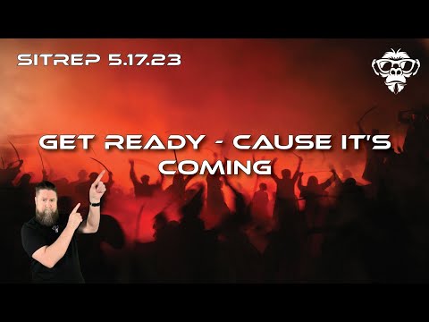 SITREP 5.17.23 - Get Ready, Cause it's Coming.