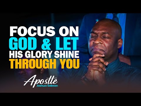 HOW TO FOCUS ON GOD & LET HIS GLORY SHINE THROUGH YOU - APOSTLE JOSHUA SELMAN