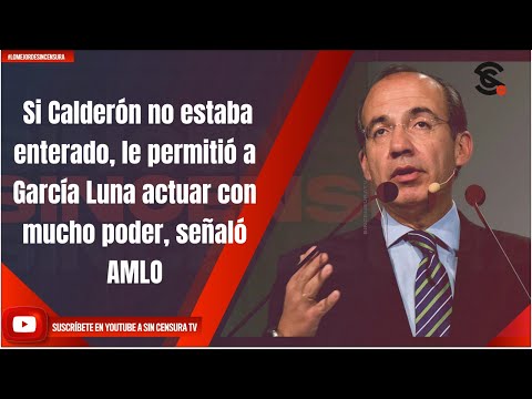 Si Calderón no estaba enterado, le permitió a García Luna actuar con mucho poder, señaló AMLO