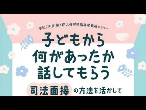 令和7年度 第1回 人権啓発指導者養成セミナー「子どもから何があったか話してもらう―司法面接の方法を活かして」
