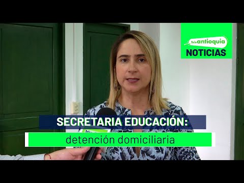 Secretaria Educación: detención domiciliaria - Teleantioquia Noticias