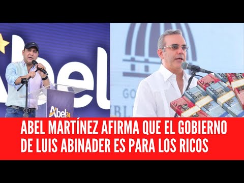 ABEL MARTÍNEZ AFIRMA QUE EL GOBIERNO DE LUIS ABINADER ES PARA LOS RICOS