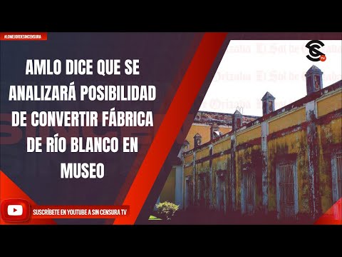 AMLO DICE QUE SE ANALIZARÁ POSIBILIDAD DE CONVERTIR FÁBRICA DE RÍO BLANCO EN MUSEO