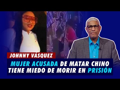 Johnny Vásquez | Mujer acusada de matar chino tiene miedo de morir en prisión | El Garrote