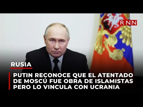 Putin reconoce que el atentado de Moscú fue obra de islamistas pero lo vincula con Ucrania