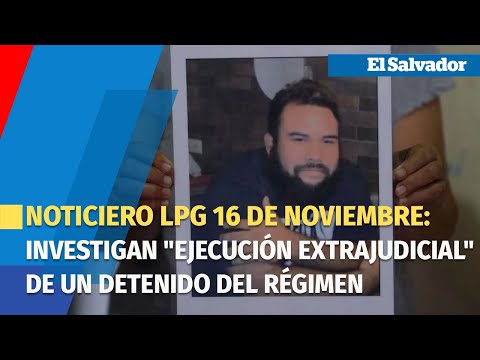 Noticiero LPG 16 de noviembre: PDDH investiga ejecución extrajudicial de un detenido del régimen