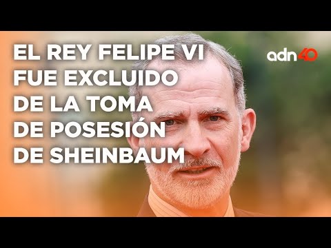 ¿Cómo podría afectarnos la exclusión de El Rey Felipe VI a la toma de posesión de Sheinbaum?