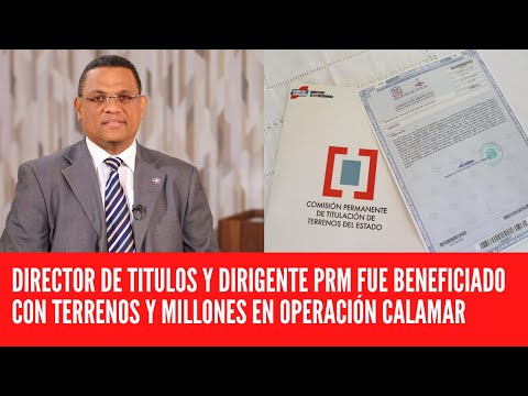 DIRECTOR DE TITULOS Y DIRIGENTE PRM FUE BENEFICIADO CON TERRENOS Y MILLONES EN OPERACIÓN CALAMAR