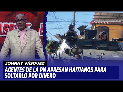 Johnny Vásquez Agentes de la PN apresan haitianos para soltarlo por dinero | De Extremo a Extremo