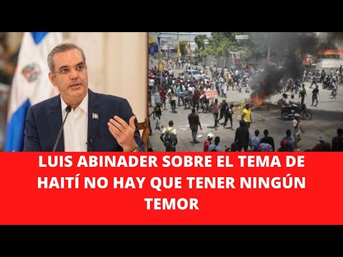 LUIS ABINADER SOBRE EL TEMA DE HAITÍ NO HAY QUE TENER NINGÚN TEMOR