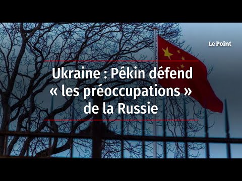 Ukraine : Pékin défend « les préoccupations » de la Russie