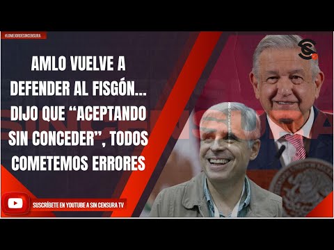 AMLO VUELVE A DEFENDER AL FISGÓN… DIJO QUE “ACEPTANDO SIN CONCEDER”, TODOS COMETEMOS ERRORES