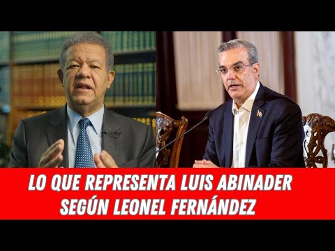 LO QUE REPRESENTA LUIS ABINADER SEGÚN LEONEL FERNÁNDEZ