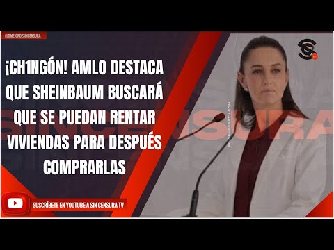 ¡CH1NGÓN! AMLO DESTACA QUE SHEINBAUM BUSCARÁ QUE SE PUEDAN RENTAR VIVIENDAS PARA DESPUÉS COMPRARLAS