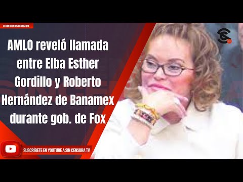 AMLO reveló llamada entre Elba Esther Gordillo y Roberto Hernández de Banamex durante gob. de Fox