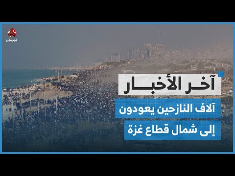 آلاف النازحين يعودون إلى شمال غزة.. وخروج كلي لمحطات كهرباء عدن عن الخدمة | آخر الأخبار