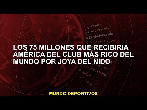 Los 75 millones que recibiría América del club más rico del mundo por joya del nido