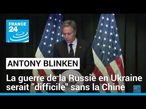 La guerre de la Russie en Ukraine serait difficile sans la Chine (Blinken) • FRANCE 24