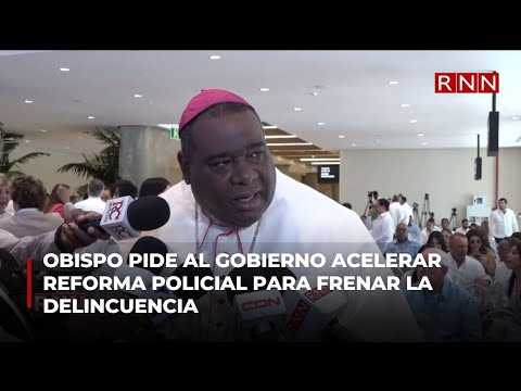 Obispo pide al gobierno acelerar reforma policial para frenar la delincuencia