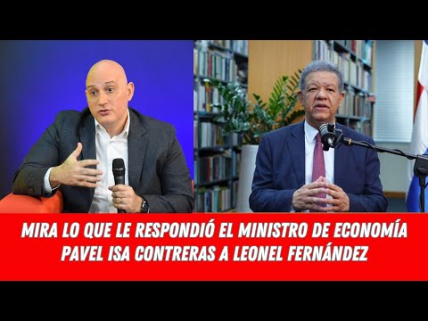 MIRA LO QUE LE RESPONDIÓ EL MINISTRO DE ECONOMÍA PAVEL ISA CONTRERAS A LEONEL FERNÁNDEZ