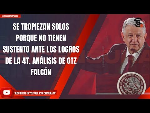 SE TROPIEZAN SOLOS PORQUE NO TIENEN SUSTENTO ANTE LOS LOGROS DE LA 4T. ANÁLISIS DE GTZ FALCÓN