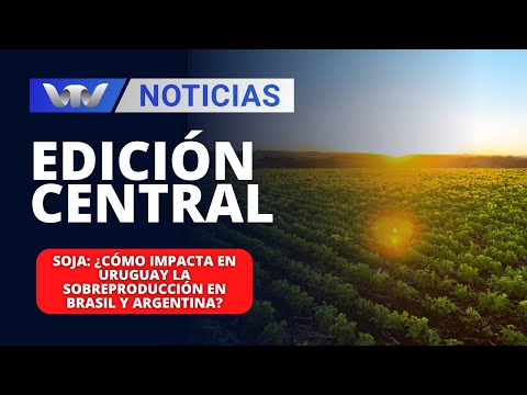 Edición Central 22/04 | Soja: ¿Cómo impacta en Uruguay la sobreproducción en Brasil y Argentina?