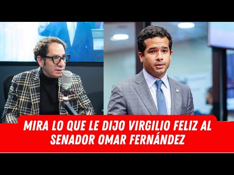 MIRA LO QUE LE DIJO VIRGILIO FELIZ AL SENADOR OMAR FERNÁNDEZ