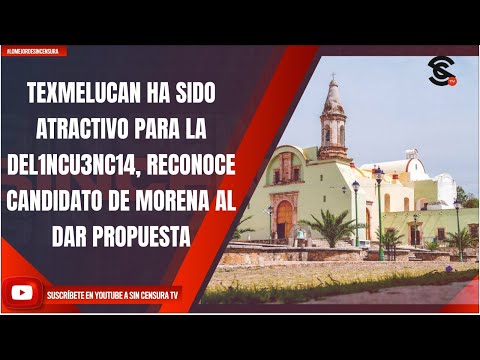 TEXMELUCAN HA SIDO ATRACTIVO PARA LA DEL1NCU3NC14, RECONOCE CANDIDATO DE MORENA AL DAR PROPUESTA