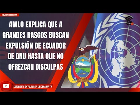 AMLO EXPLICA QUE A GRANDES RASGOS BUSCAN EXPULSIÓN DE ECUADOR DE ONU HASTA QUE NO OFREZCAN DISCULPAS