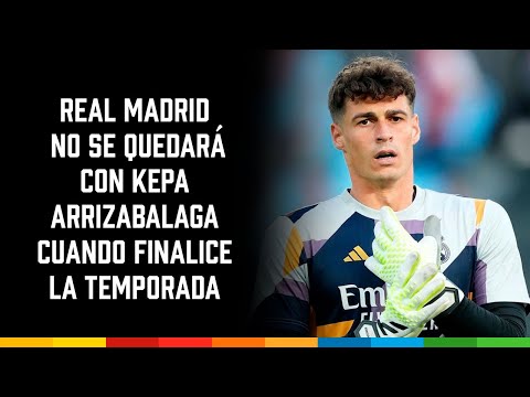 Real Madrid no se quedará con Kepa Arrizabalaga cuando finalice la temporada
