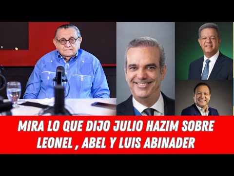 MIRA LO QUE DIJO JULIO HAZIM SOBRE LEONEL FERNÁNDEZ, ABEL MARTÍNEZ Y  LUIS ABINADER