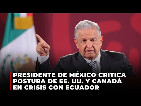 Presidente de México critica postura de EE. UU. y Canadá en crisis con Ecuador