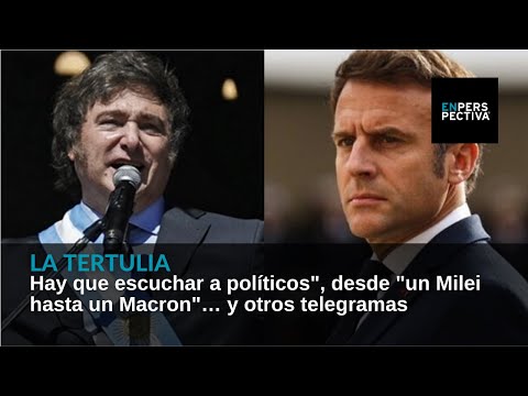 Hay que escuchar a políticos, desde un Milei hasta un Macron… y otros telegramas