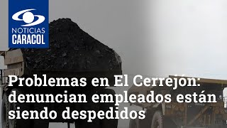 Problemas en El Cerrejón: denuncian que cientos de empleados están siendo despedidos