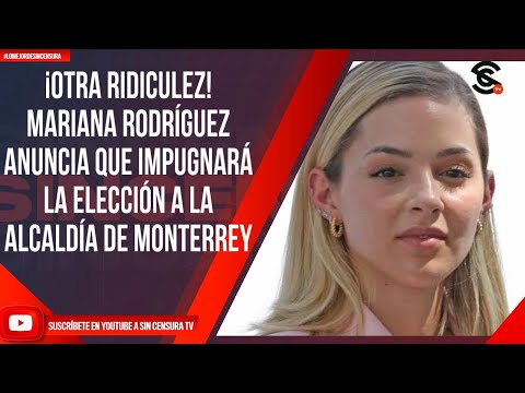 ¡OTRA RIDICULEZ! MARIANA RODRÍGUEZ ANUNCIA QUE IMPUGNARÁ LA ELECCIÓN A LA ALCALDÍA DE MONTERREY