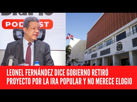 LEONEL FERNÁNDEZ DICE GOBIERNO RETIRÓ PROYECTO POR LA IRA POPULAR Y NO MERECE ELOGIO