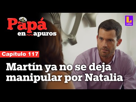 Capítulo 117: Martín ya no se deja manipular por Natalia | Papá en apuros
