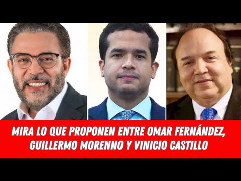 MIRA LO QUE PROPONEN ENTRE OMAR FERNÁNDEZ, GUILLERMO MORENNO Y VINICIO CASTILLO