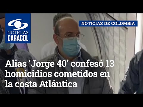 Alias ‘Jorge 40’ confesó 13 homicidios cometidos en la costa Atlántica