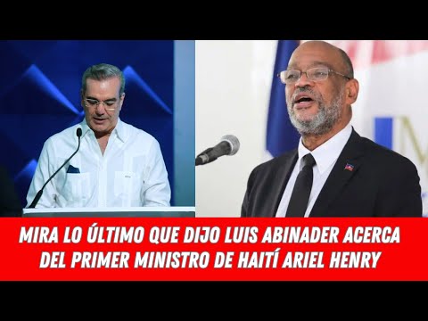 MIRA LO ÚLTIMO QUE DIJO LUIS ABINADER ACERCA DEL PRIMER MINISTRO DE HAITÍ ARIEL HENRY