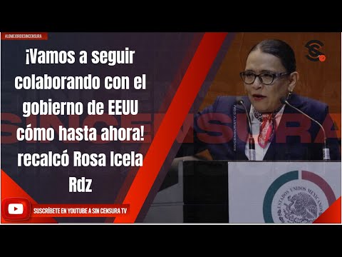 ¡Vamos a seguir colaborando con el gobierno de EEUU cómo hasta ahora! recalcó Rosa Icela Rdz