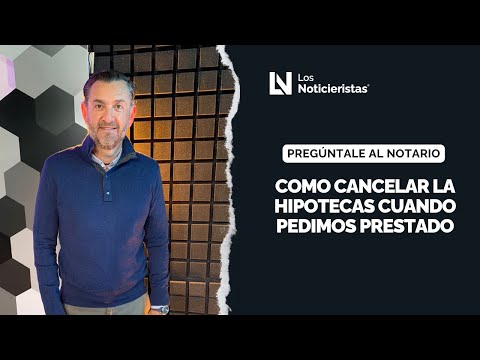 Preguntale al notario | Como cancelar la hipotecas cuando pedimos prestado