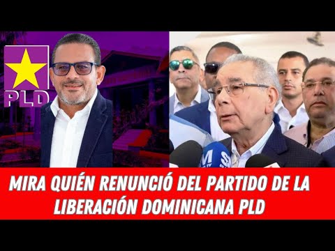 MIRA QUIÉN RENUNCIÓ DEL PARTIDO DE LA LIBERACIÓN DOMINICANA PLD