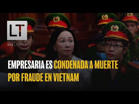 ¿Por qué fue condenada a muerte la empresaria que cometió fraude en Vietnam?