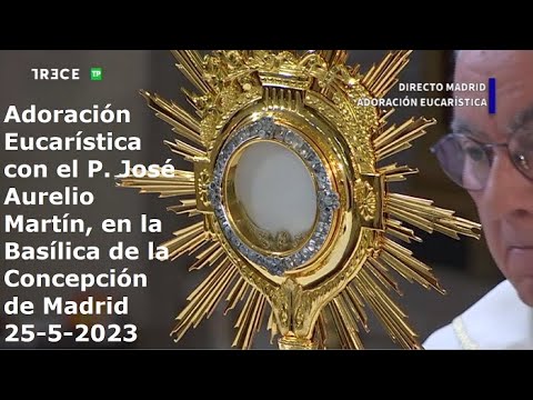Adoración Eucarística con P. José Aurelio Martín, en Basílica de la Concepción de Madrid, 25-5-2023