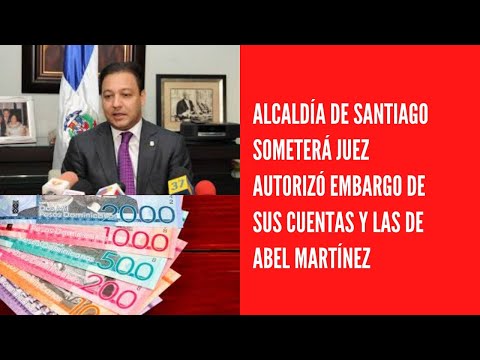 Alcaldía de Santiago someterá juez autorizó embargo de sus cuentas y las de Abel Martínez