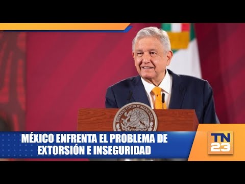 México enfrenta el problema de extorsión e inseguridad