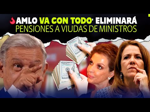 AMLO Va con Todo: Eliminará Pensiones a Viudas de Ministros