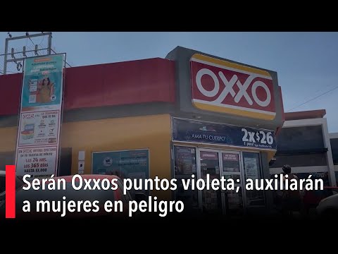 Sera?n Oxxos puntos violeta; auxiliara?n a mujeres en peligro