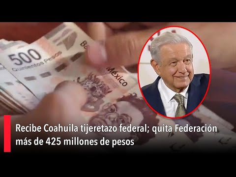 Recibe Coahuila tijeretazo federal; quita Federacio?n ma?s de 425 millones de pesos